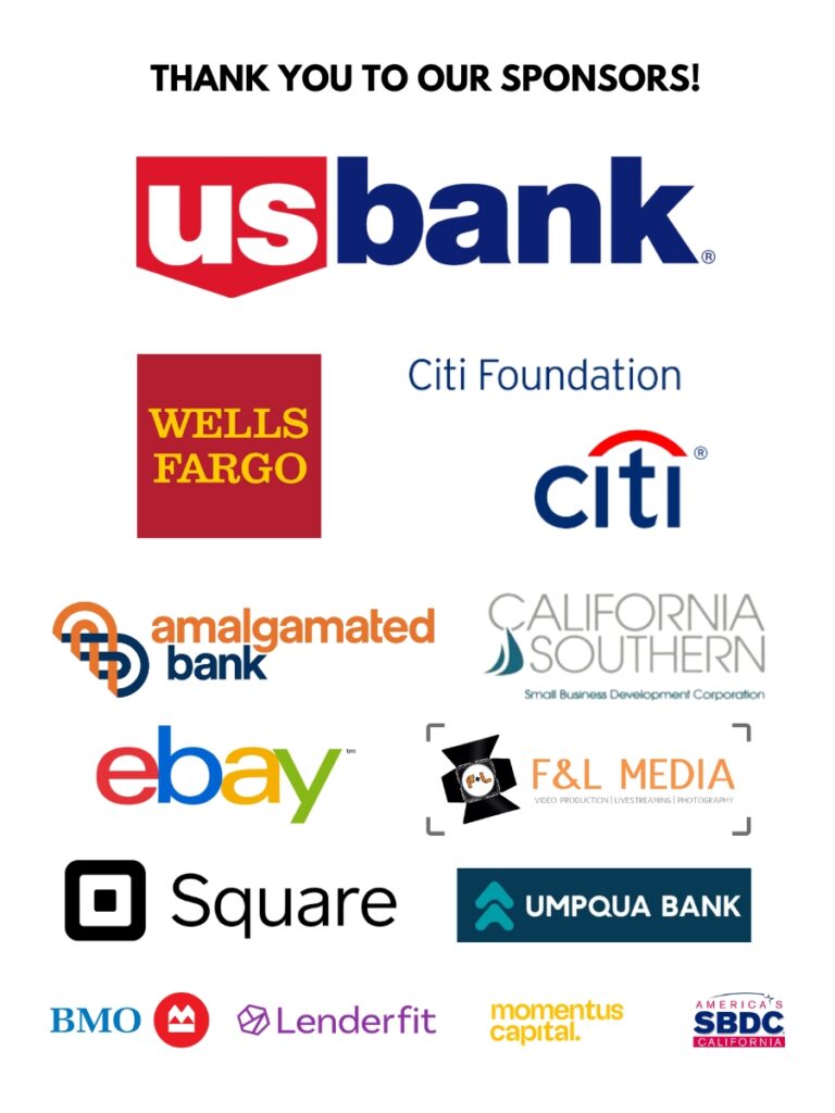 THANK YOU TO OUR SPONSORS! U.S. Bank Wells Fargo, Citi Foundation Amalgamated Bank, California Southern, eBay, F&L Media, Square, Umpqua Bank BMO, Lenderfit, Momentus Capital, California SBDCs